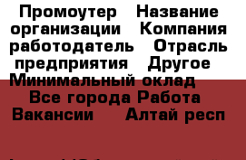 Промоутер › Название организации ­ Компания-работодатель › Отрасль предприятия ­ Другое › Минимальный оклад ­ 1 - Все города Работа » Вакансии   . Алтай респ.